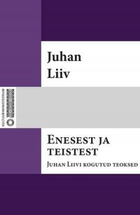Enesest ja teistest : Juhan Liivi kogutud teoksed. I